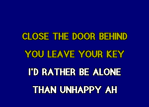 CLOSE THE DOOR BEHIND
YOU LEAVE YOUR KEY
I'D RATHER BE ALONE

THAN UNHAPPY AH l