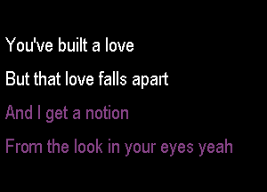 You've built a love
But that love falls apart

And I get a notion

From the look in your eyes yeah