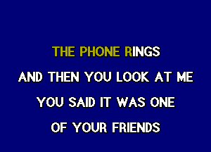 THE PHONE RINGS

AND THEN YOU LOOK AT ME
YOU SAID IT WAS ONE
OF YOUR FRIENDS