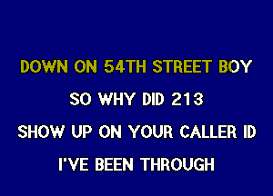 DOWN ON 54TH STREET BOY

SO WHY DID 213
SHOW UP ON YOUR CALLER ID
I'VE BEEN THROUGH