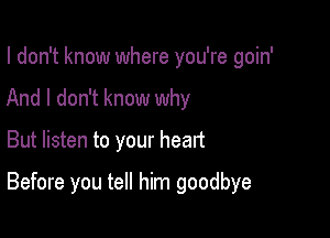 I don't know where you're goin'
And I don't know why

But listen to your heart

Before you tell him goodbye