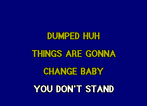 DUMPED HUH

THINGS ARE GONNA
CHANGE BABY
YOU DON'T STAND