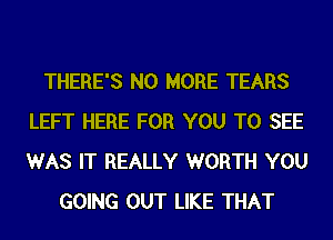 THERE'S NO MORE TEARS
LEFT HERE FOR YOU TO SEE
WAS IT REALLY WORTH YOU

GOING OUT LIKE THAT