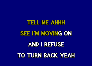 TELL ME AHHH

SEE I'M MOVING ON
AND I REFUSE
T0 TURN BACK YEAH