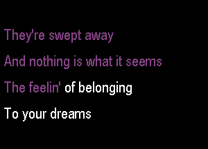 Thefre swept away

And nothing is what it seems

The feelin' of belonging

To your dreams