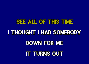 SEE ALL OF THIS TIME

I THOUGHT I HAD SOMEBODY
DOWN FOR ME
IT TURNS OUT