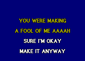 YOU WERE MAKING

A FOOL OF ME AAAAH
SURE I'M OKAY
MAKE IT ANYWAY