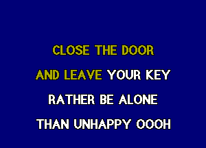 CLOSE THE DOOR

AND LEAVE YOUR KEY
RATHER BE ALONE
THAN UNHAPPY OOOH