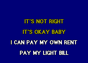 IT'S NOT RIGHT

IT'S OKAY BABY
I CAN PAY MY OWN RENT
PAY MY LIGHT BILL