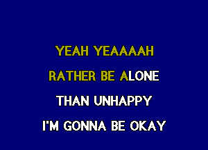 YEAH YEAAAAH

RATHER BE ALONE
THAN UNHAPPY
I'M GONNA BE OKAY