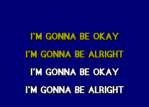 I'M GONNA BE OKAY

I'M GONNA BE ALRIGHT
I'M GONNA BE OKAY
I'M GONNA BE ALRIGHT