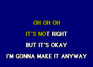 OH OH OH

IT'S NOT RIGHT
BUT IT'S OKAY
I'M GONNA MAKE IT ANYWAY