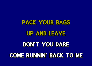 PACK YOUR BAGS

UP AND LEAVE
DON'T YOU DARE
COME RUNNIN' BACK TO ME