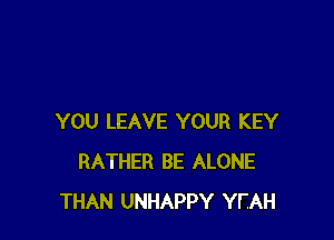 YOU LEAVE YOUR KEY
RATHER BE ALONE
THAN UNHAPPY YFAH