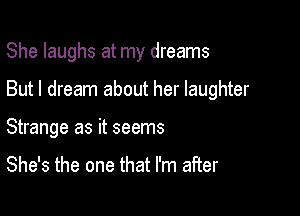 She laughs at my dreams

But I dream about her laughter
Strange as it seems

She's the one that I'm after