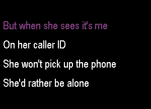 But when she sees ifs me
On her caller ID

She won't pick up the phone

She'd rather be alone