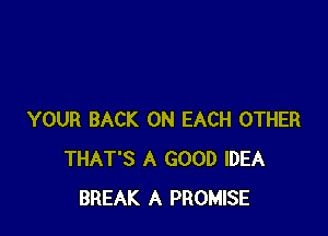 YOUR BACK ON EACH OTHER
THAT'S A GOOD IDEA
BREAK A PROMISE