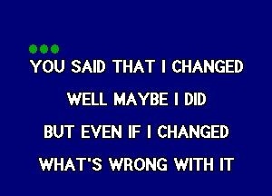 YOU SAID THAT I CHANGED

WELL MAYBE I DID
BUT EVEN IF I CHANGED
WHAT'S WRONG WITH IT