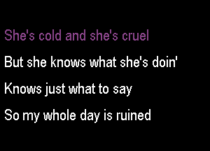 She's cold and she's cruel

But she knows what she's doin'

Knows just what to say

So my whole day is ruined