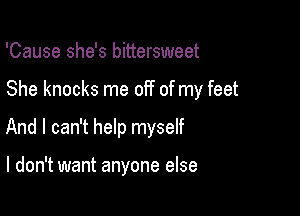 'Cause she's bittersweet

She knocks me off of my feet

And I can't help myself

I don't want anyone else