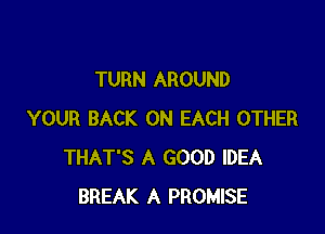 TURN AROUND

YOUR BACK ON EACH OTHER
THAT'S A GOOD IDEA
BREAK A PROMISE