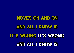 MOVES ON AND ON

AND ALL I KNOW IS
IT'S WRONG IT'S WRONG
AND ALL I KNOW IS