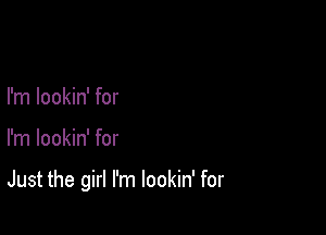 I'm lookin' for

I'm lookin' for

Just the girl I'm lookin' for