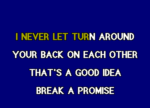 I NEVER LET TURN AROUND

YOUR BACK ON EACH OTHER
THAT'S A GOOD IDEA
BREAK A PROMISE