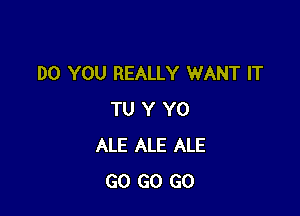 DO YOU REALLY WANT IT

TU Y Y0
ALE ALE ALE
GO GO GO