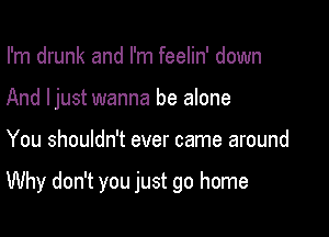 I'm drunk and I'm feelin' down
And ljust wanna be alone

You shouldn't ever came around

Why don't you just go home