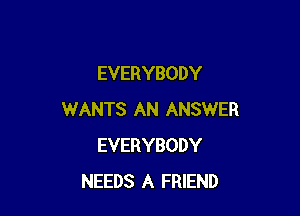 EVERYBODY

WANTS AN ANSWER
EVERYBODY
NEEDS A FRIEND