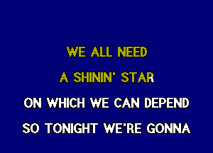 WE ALL NEED

A SHININ' STAR
0N WHICH WE CAN DEPEND
SO TONIGHT WE'RE GONNA