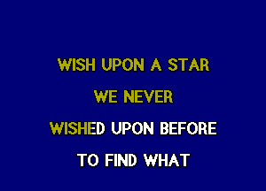 WISH UPON A STAR

WE NEVER
WISHED UPON BEFORE
TO FIND WHAT