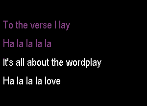 To the verse I lay

Ha la la la la

lfs all about the wordplay

Ha la la la love