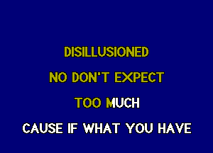 DISILLUSIONED

N0 DON'T EXPECT
TOO MUCH
CAUSE IF WHAT YOU HAVE