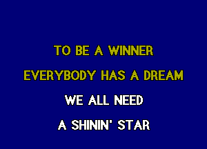 TO BE A WINNER

EVERYBODY HAS A DREAM
WE ALL NEED
A SHININ' STAR