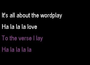 Ifs all about the wordplay

Ha la la la love
To the verse I lay

Ha la la la la
