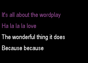 Ifs all about the wordplay

Ha la la la love

The wonderful thing it does

Because because