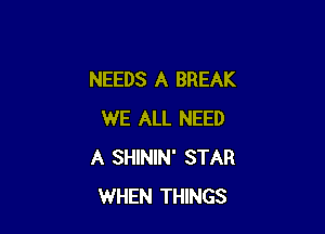 NEEDS A BREAK

WE ALL NEED
A SHININ' STAR
WHEN THINGS