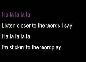 Ha la la la la
Listen closer to the words I say

Ha la la la la

I'm stickin' to the wordplay