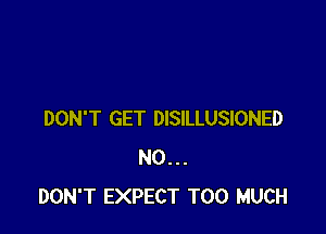 DON'T GET DISILLUSIONED
N0...
DON'T EXPECT TOO MUCH