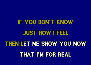 IF YOU DON'T KNOW

JUST HOW I FEEL
THEN LET ME SHOW YOU NOW
THAT I'M FOR REAL