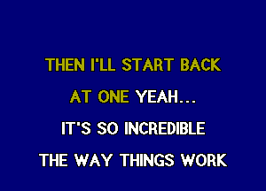 THEN I'LL START BACK

AT ONE YEAH...
IT'S SO INCREDIBLE
THE WAY THINGS WORK