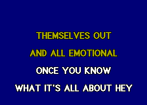 THEMSELVES OUT

AND ALL EMOTIONAL
ONCE YOU KNOW
WHAT IT'S ALL ABOUT HEY