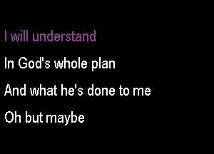 I will understand

In God's whole plan

And what he's done to me
Oh but maybe
