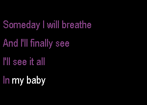 Someday I will breathe
And I'll finally see

I'll see it all

In my baby