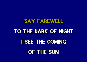 SAY FAREWELL

TO THE DARK 0F NIGHT
I SEE THE COMING
OF THE SUN