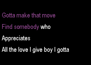 Gotta make that move
Find somebody who

Appreciates

All the love I give boy I gotta