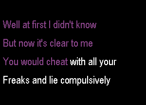 Well at first I didn't know

But now it's clear to me

You would cheat with all your

Freaks and lie compulsively