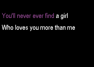 You'll never ever fund a girl

Who loves you more than me